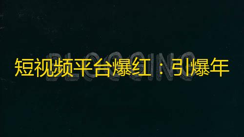 短视频平台爆红：引爆年轻人热情的潮流新玩具！