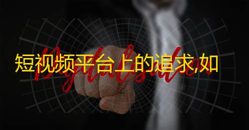 短视频平台上的追求,如何吸引更多观众？