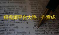 短视频平台大热，抖音成新流行：如何成为优秀创作者？