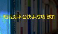 短视频平台快手成功增加用户粉丝数量的秘诀