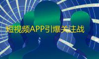 短视频APP引爆关注战，抖音持续领跑成为用户热门选择！