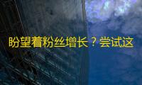 盼望着粉丝增长？尝试这些抖音关注技巧！