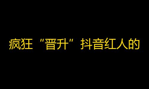 疯狂“晋升”抖音红人的高效方法!