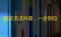 疯狂关注抖音，一步到位成为粉丝狂！