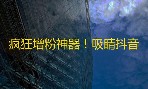 疯狂增粉神器！吸睛抖音引爆你的短视频梦！