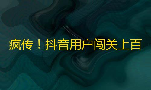 疯传！抖音用户闯关上百万，如何刷到这成为关注达人的窍门？