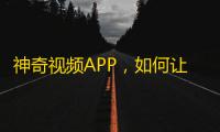 神奇视频APP，如何让你的账号在抖音飞速增长？