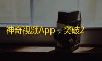 神奇视频App，突破20亿下载！