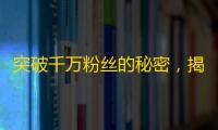 突破千万粉丝的秘密，揭晓抖音涨粉方法！