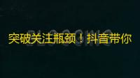 突破关注瓶颈！抖音带你轻松增加舞台效果和魅力值，赢得更多粉丝的喜爱！