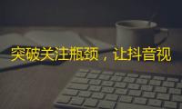 突破关注瓶颈，让抖音视频传播更远的方法