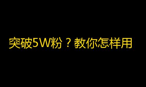 突破5W粉？教你怎样用抖音快速涨粉！