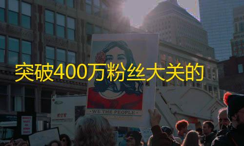 突破400万粉丝大关的秘密揭晓，抖音刷粉丝攻略测评分享！