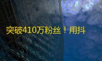 突破410万粉丝！用抖音赚取大量人气的方法分享！