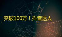 突破100万！抖音达人分享如何增加粉丝数量