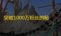 突破1000万粉丝的秘密，抖音用户揭示了这些方法！