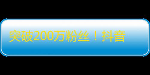 突破200万粉丝！抖音达人分享增粉秘籍