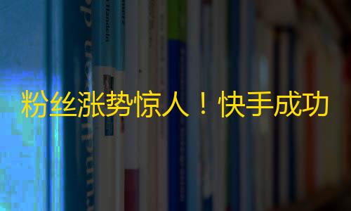 粉丝涨势惊人！快手成功刷出万名粉丝的秘密