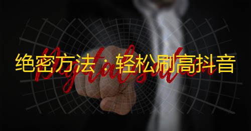 绝密方法：轻松刷高抖音账号粉丝，激增曝光率！