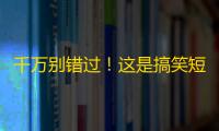 千万别错过！这是搞笑短视频大赛！