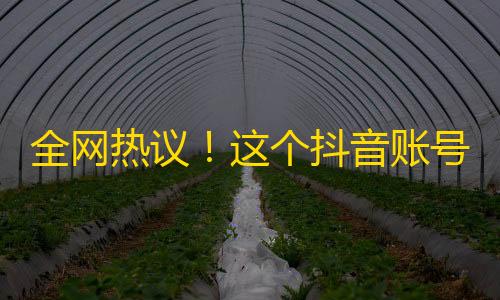 全网热议！这个抖音账号关注量飙升到了破纪录的巨大数字！