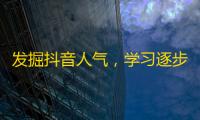 发掘抖音人气，学习逐步增长粉丝的技巧和方法