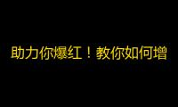 助力你爆红！教你如何增加抖音粉丝！