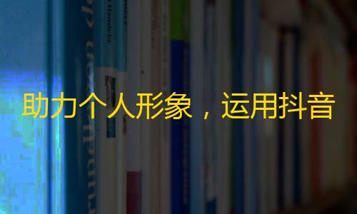 助力个人形象，运用抖音“缘分”增粉策略！