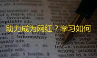 助力成为网红？学习如何利用抖音快速吸引粉丝！从初学者到高手！