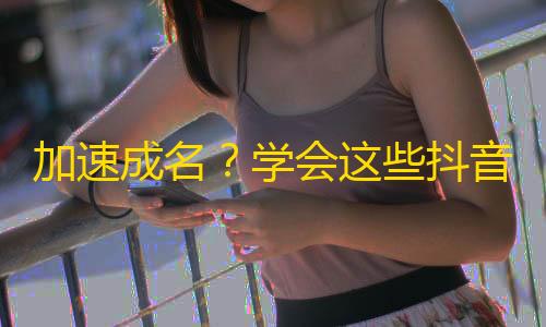 加速成名？学会这些抖音刷粉妙招，让你的关注量翻倍！