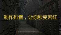 制作抖音，让你秒变网红