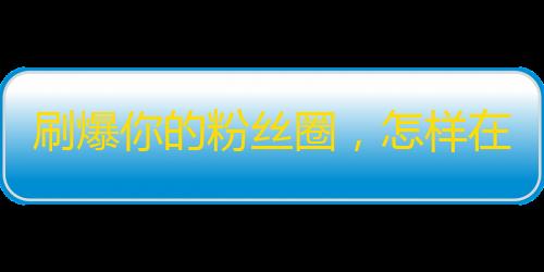 刷爆你的粉丝圈，怎样在快手获得更多的粉丝？