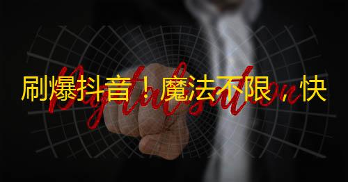 刷爆抖音！魔法不限，快速吸粉窍门全揭秘！