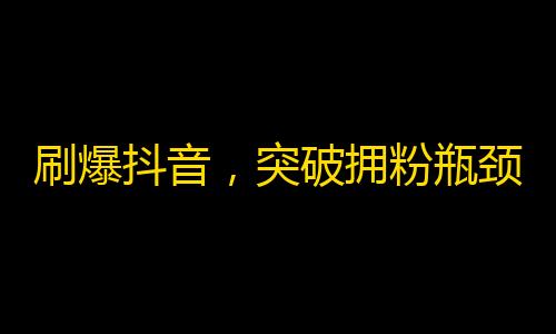 刷爆抖音，突破拥粉瓶颈！