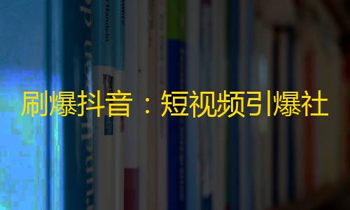 刷爆抖音：短视频引爆社交火爆，网红需求日益增长！