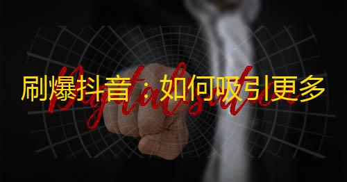 刷爆抖音：如何吸引更多的粉丝关注？