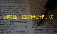 刷粉丝、拉跨界合作，快手攀上新高峰