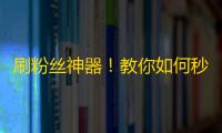 刷粉丝神器！教你如何秒刷抖音粉丝，10天内增加2000+粉丝！