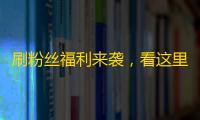 刷粉丝福利来袭，看这里就够了！