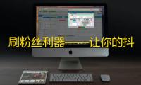 刷粉丝利器——让你的抖音账号火爆起来！