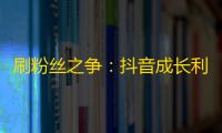 刷粉丝之争：抖音成长利器，谁将会成为关注王者？