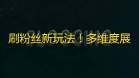 刷粉丝新玩法！多维度展示你的独特魅力，轻松吸引粉丝，成为抖音新网红！