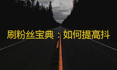 刷粉丝宝典：如何提高抖音账号的关注度？