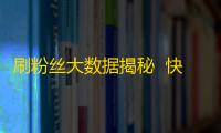 刷粉丝大数据揭秘  快手潜规则你知道多少？