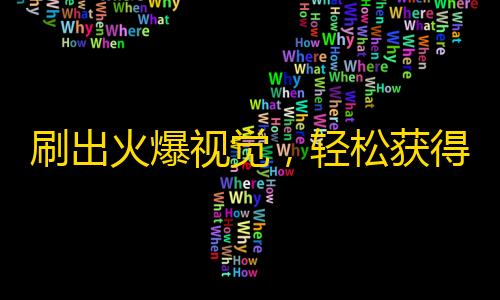 刷出火爆视觉，轻松获得万千粉丝！