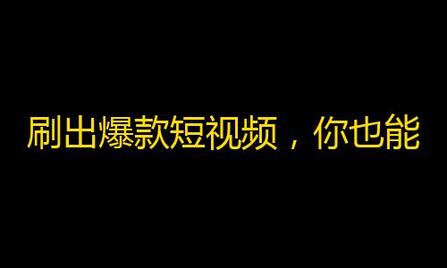 刷出爆款短视频，你也能成为抖音红人！