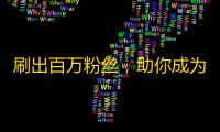 刷出百万粉丝，助你成为抖音达人！—抖音粉丝快速增长攻略