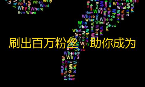 刷出百万粉丝，助你成为抖音达人！—抖音粉丝快速增长攻略