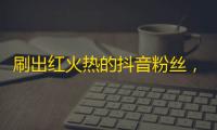 刷出红火热的抖音粉丝，步步晋升破亿达人