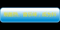 刷剧热、音乐味，成为抖音红太阳，快速增粉方法详解